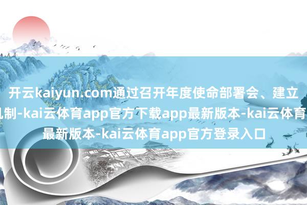 开云kaiyun.com通过召开年度使命部署会、建立常态化联席会议机制-kai云体育app官方下载app最新版本-kai云体育app官方登录入口