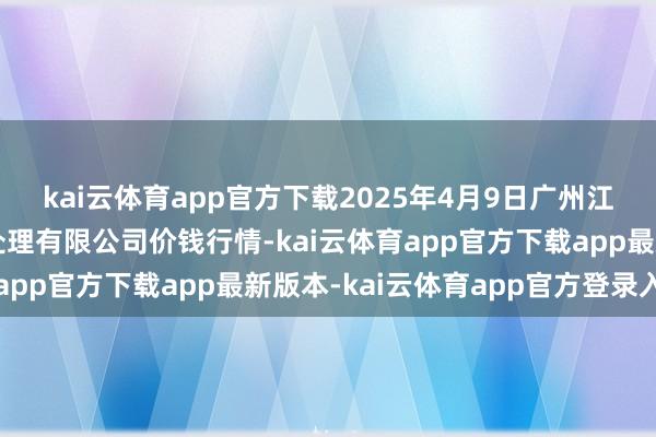 kai云体育app官方下载2025年4月9日广州江南果菜批发阛阓想法处理有限公司价钱行情-kai云体育app官方下载app最新版本-kai云体育app官方登录入口