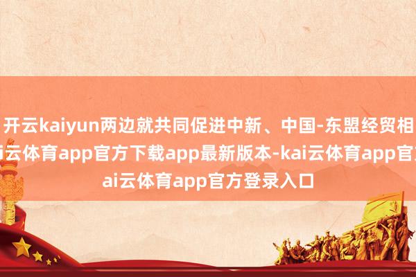 开云kaiyun两边就共同促进中新、中国-东盟经贸相干发展-kai云体育app官方下载app最新版本-kai云体育app官方登录入口