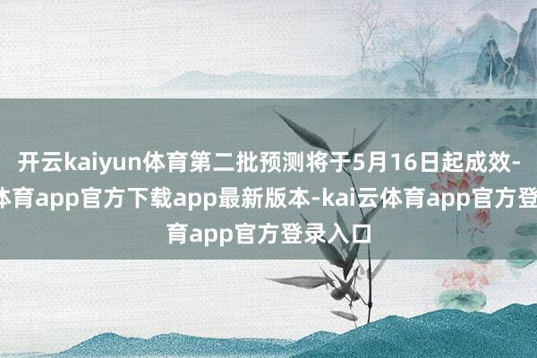 开云kaiyun体育第二批预测将于5月16日起成效-kai云体育app官方下载app最新版本-kai云体育app官方登录入口