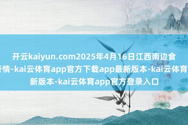 开云kaiyun.com2025年4月16日江西南边食粮交游市集价钱行情-kai云体育app官方下载app最新版本-kai云体育app官方登录入口