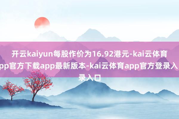 开云kaiyun每股作价为16.92港元-kai云体育app官方下载app最新版本-kai云体育app官方登录入口