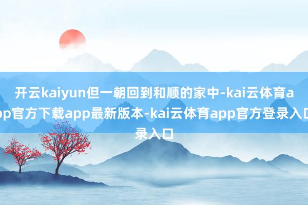开云kaiyun但一朝回到和顺的家中-kai云体育app官方下载app最新版本-kai云体育app官方登录入口