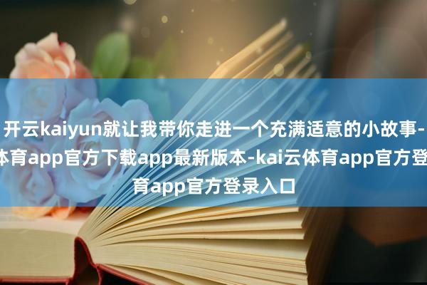 开云kaiyun就让我带你走进一个充满适意的小故事-kai云体育app官方下载app最新版本-kai云体育app官方登录入口