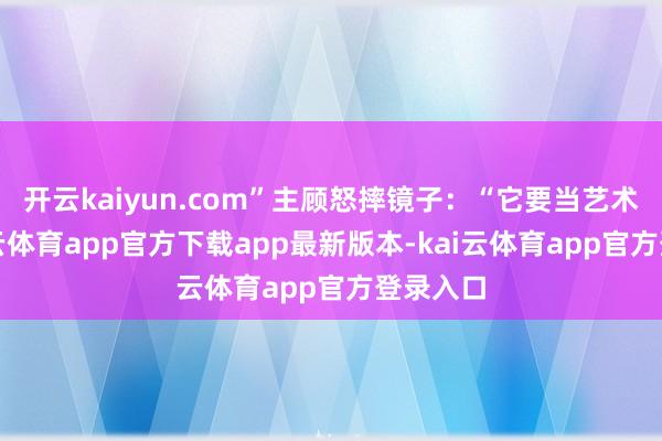 开云kaiyun.com”主顾怒摔镜子：“它要当艺术家-kai云体育app官方下载app最新版本-kai云体育app官方登录入口