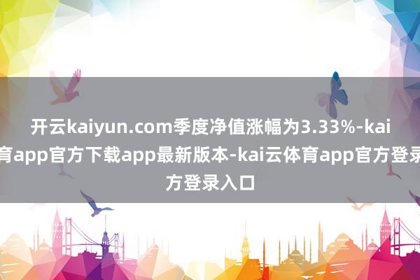 开云kaiyun.com季度净值涨幅为3.33%-kai云体育app官方下载app最新版本-kai云体育app官方登录入口