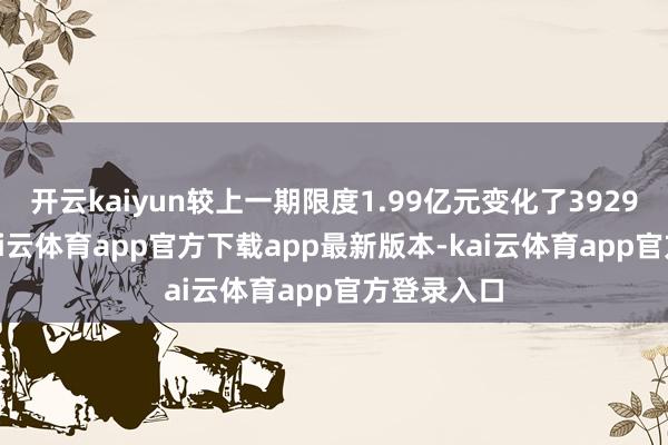 开云kaiyun较上一期限度1.99亿元变化了3929.7万元-kai云体育app官方下载app最新版本-kai云体育app官方登录入口
