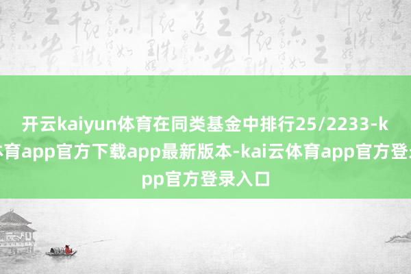 开云kaiyun体育在同类基金中排行25/2233-kai云体育app官方下载app最新版本-kai云体育app官方登录入口