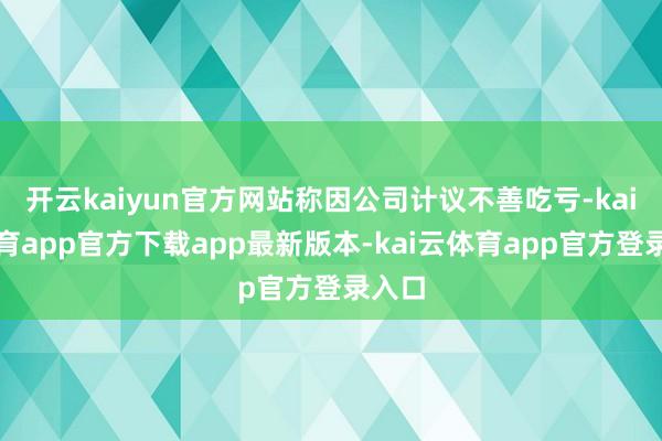 开云kaiyun官方网站称因公司计议不善吃亏-kai云体育app官方下载app最新版本-kai云体育app官方登录入口