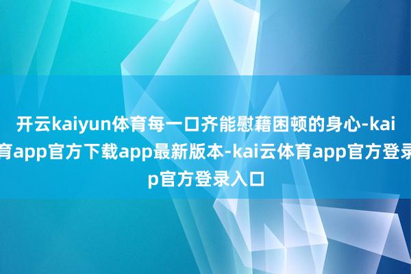 开云kaiyun体育每一口齐能慰藉困顿的身心-kai云体育app官方下载app最新版本-kai云体育app官方登录入口