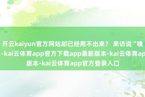 开云kaiyun官方网站却已经用不出来？ 来访说“嗅觉不到被默契”-kai云体育app官方下载app最新版本-kai云体育app官方登录入口