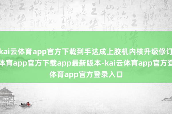 kai云体育app官方下载到手达成上胶机内核升级修订-kai云体育app官方下载app最新版本-kai云体育app官方登录入口