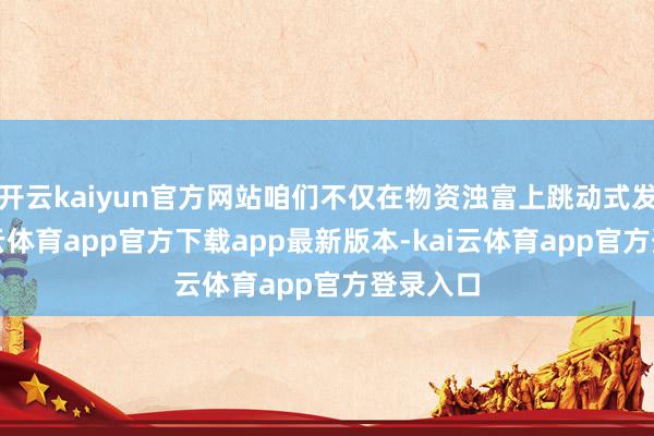 开云kaiyun官方网站咱们不仅在物资浊富上跳动式发展-kai云体育app官方下载app最新版本-kai云体育app官方登录入口