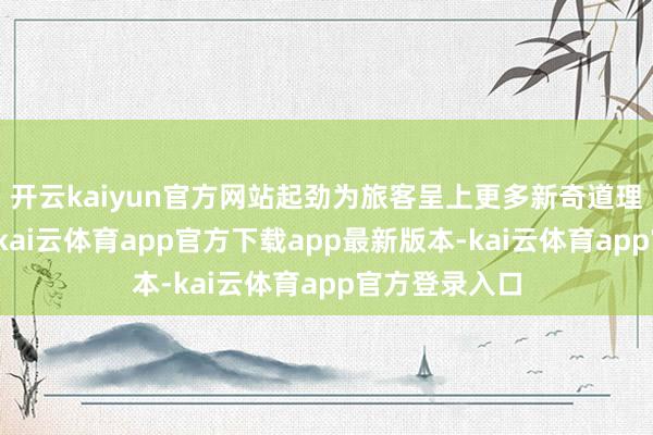 开云kaiyun官方网站起劲为旅客呈上更多新奇道理的体验技俩-kai云体育app官方下载app最新版本-kai云体育app官方登录入口