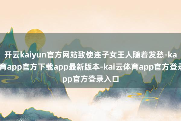 开云kaiyun官方网站致使连子女王人随着发愁-kai云体育app官方下载app最新版本-kai云体育app官方登录入口