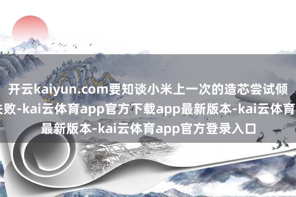 开云kaiyun.com要知谈小米上一次的造芯尝试倾盆芯片早已宣告失败-kai云体育app官方下载app最新版本-kai云体育app官方登录入口