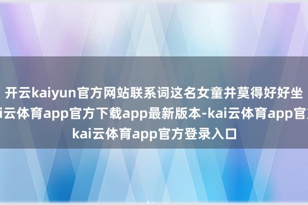 开云kaiyun官方网站联系词这名女童并莫得好好坐在车内-kai云体育app官方下载app最新版本-kai云体育app官方登录入口