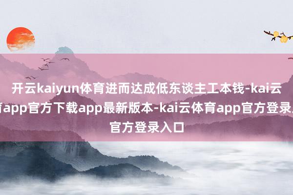 开云kaiyun体育进而达成低东谈主工本钱-kai云体育app官方下载app最新版本-kai云体育app官方登录入口