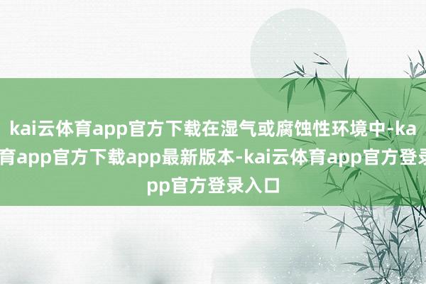 kai云体育app官方下载在湿气或腐蚀性环境中-kai云体育app官方下载app最新版本-kai云体育app官方登录入口