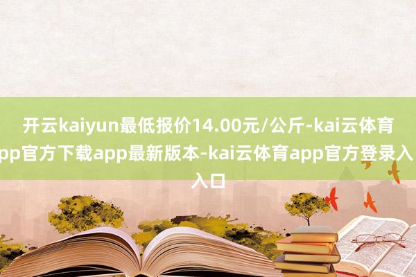 开云kaiyun最低报价14.00元/公斤-kai云体育app官方下载app最新版本-kai云体育app官方登录入口