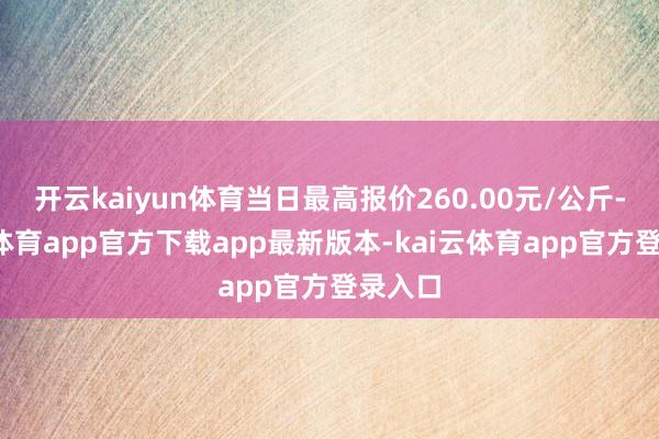 开云kaiyun体育当日最高报价260.00元/公斤-kai云体育app官方下载app最新版本-kai云体育app官方登录入口