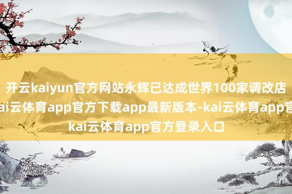 开云kaiyun官方网站永辉已达成世界100家调改店重新开业-kai云体育app官方下载app最新版本-kai云体育app官方登录入口
