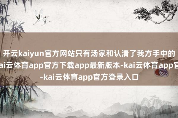 开云kaiyun官方网站只有汤家和认清了我方手中的这张底牌-kai云体育app官方下载app最新版本-kai云体育app官方登录入口