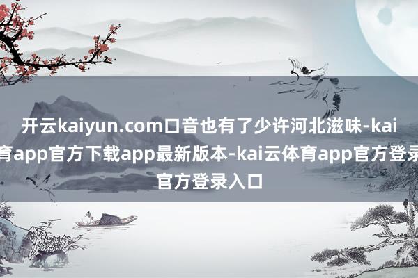 开云kaiyun.com口音也有了少许河北滋味-kai云体育app官方下载app最新版本-kai云体育app官方登录入口