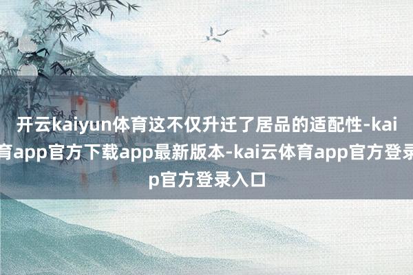 开云kaiyun体育这不仅升迁了居品的适配性-kai云体育app官方下载app最新版本-kai云体育app官方登录入口