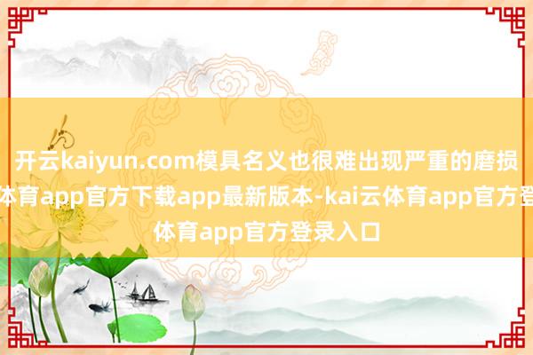 开云kaiyun.com模具名义也很难出现严重的磨损-kai云体育app官方下载app最新版本-kai云体育app官方登录入口