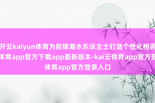 开云kaiyun体育为前锋潮水东谈主士打造个性化格调-kai云体育app官方下载app最新版本-kai云体育app官方登录入口