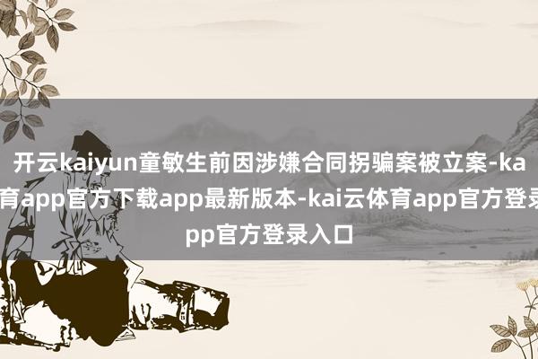 开云kaiyun童敏生前因涉嫌合同拐骗案被立案-kai云体育app官方下载app最新版本-kai云体育app官方登录入口