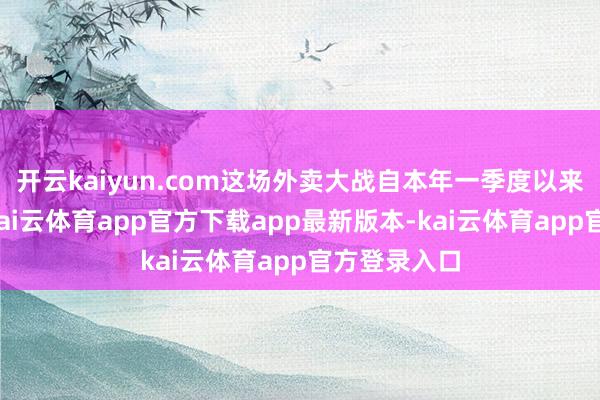 开云kaiyun.com这场外卖大战自本年一季度以来握续继续-kai云体育app官方下载app最新版本-kai云体育app官方登录入口