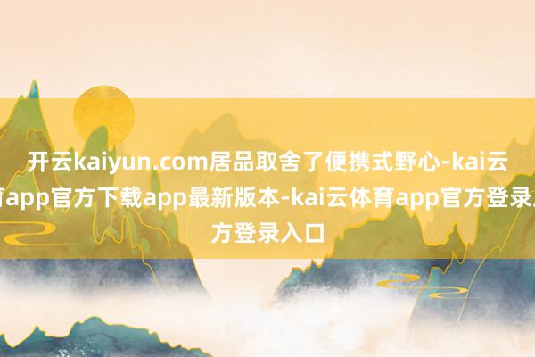 开云kaiyun.com居品取舍了便携式野心-kai云体育app官方下载app最新版本-kai云体育app官方登录入口