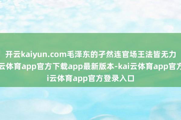 开云kaiyun.com毛泽东的孑然连官场王法皆无力填补-kai云体育app官方下载app最新版本-kai云体育app官方登录入口