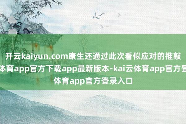开云kaiyun.com康生还通过此次看似应对的推敲-kai云体育app官方下载app最新版本-kai云体育app官方登录入口