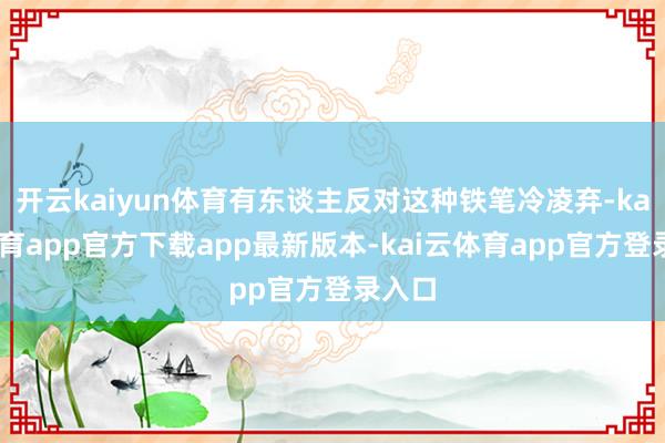 开云kaiyun体育有东谈主反对这种铁笔冷凌弃-kai云体育app官方下载app最新版本-kai云体育app官方登录入口