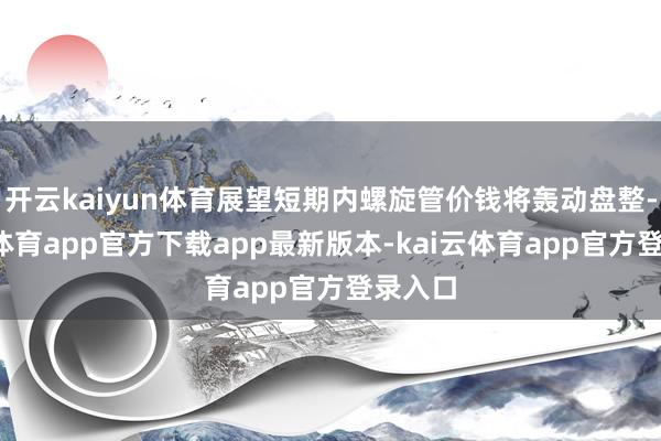 开云kaiyun体育展望短期内螺旋管价钱将轰动盘整-kai云体育app官方下载app最新版本-kai云体育app官方登录入口