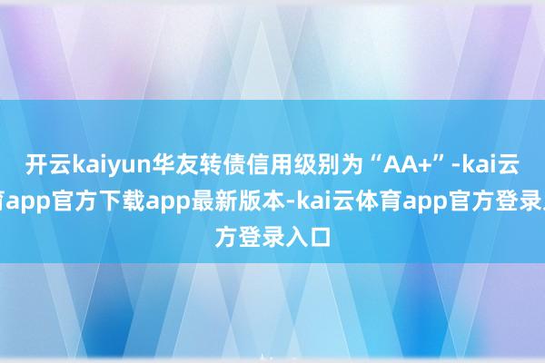 开云kaiyun华友转债信用级别为“AA+”-kai云体育app官方下载app最新版本-kai云体育app官方登录入口