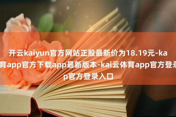 开云kaiyun官方网站正股最新价为18.19元-kai云体育app官方下载app最新版本-kai云体育app官方登录入口