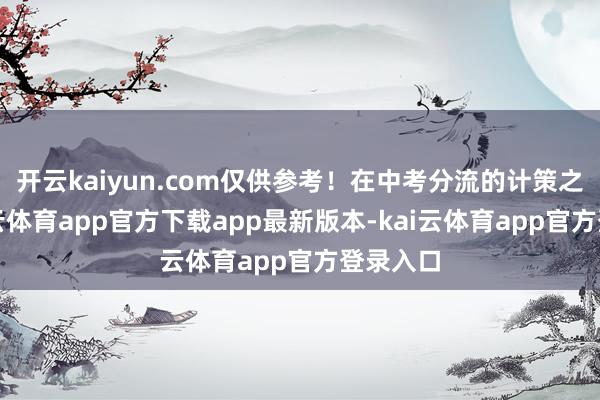 开云kaiyun.com仅供参考!在中考分流的计策之下-kai云体育app官方下载app最新版本-kai云体育app官方登录入口