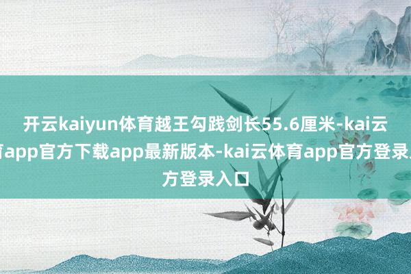 开云kaiyun体育越王勾践剑长55.6厘米-kai云体育app官方下载app最新版本-kai云体育app官方登录入口