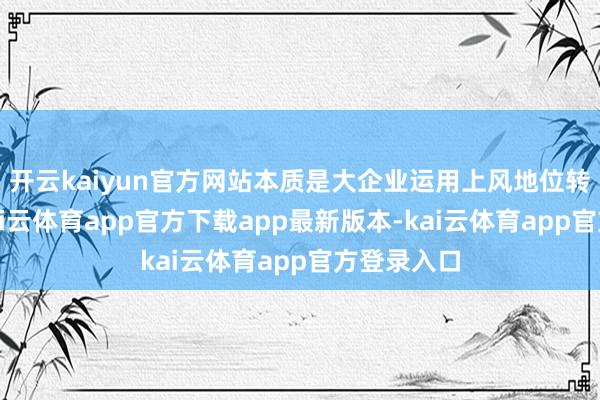开云kaiyun官方网站本质是大企业运用上风地位转嫁风险-kai云体育app官方下载app最新版本-kai云体育app官方登录入口