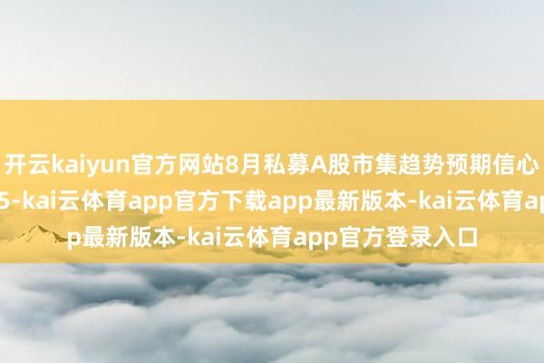开云kaiyun官方网站8月私募A股市集趋势预期信心想法值为134.05-kai云体育app官方下载app最新版本-kai云体育app官方登录入口