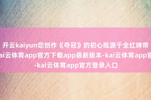 开云kaiyun您创作《夺冠》的初心既源于全红婵带来的飘荡-kai云体育app官方下载app最新版本-kai云体育app官方登录入口
