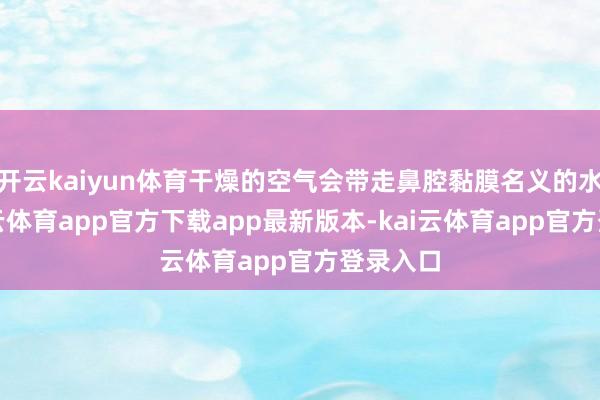 开云kaiyun体育干燥的空气会带走鼻腔黏膜名义的水分-kai云体育app官方下载app最新版本-kai云体育app官方登录入口