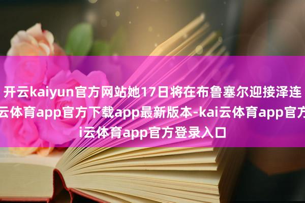 开云kaiyun官方网站她17日将在布鲁塞尔迎接泽连斯基-kai云体育app官方下载app最新版本-kai云体育app官方登录入口