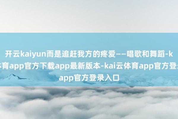 开云kaiyun而是追赶我方的疼爱——唱歌和舞蹈-kai云体育app官方下载app最新版本-kai云体育app官方登录入口