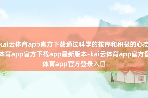 kai云体育app官方下载通过科学的按序和积极的心态-kai云体育app官方下载app最新版本-kai云体育app官方登录入口