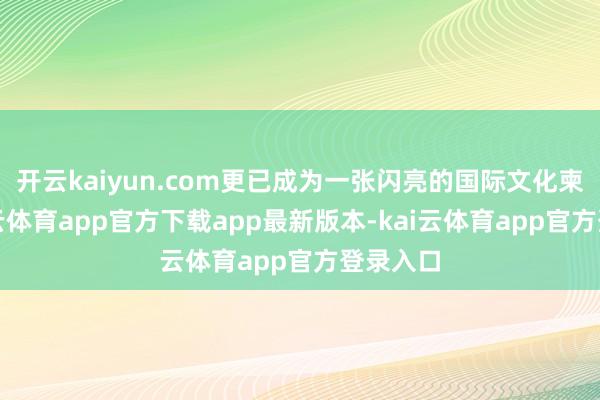 开云kaiyun.com更已成为一张闪亮的国际文化柬帖-kai云体育app官方下载app最新版本-kai云体育app官方登录入口